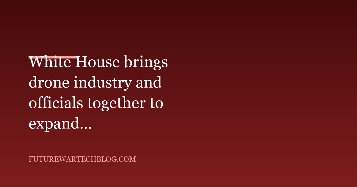White House brings drone industry and officials together to expand domestic production